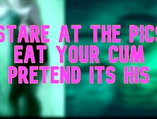 Stare at the pictures eat your cum pretend its his